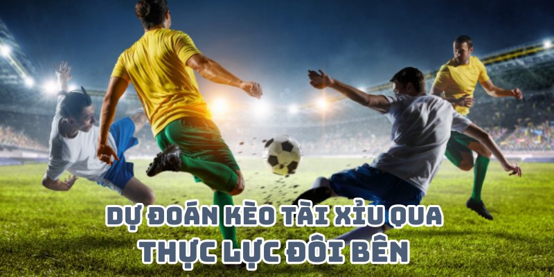 Dự đoán kèo Tài Xỉu thông qua xem xét thực lực đôi bên 